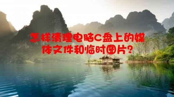 怎样清理电脑C盘上的媒体文件和临时图片？