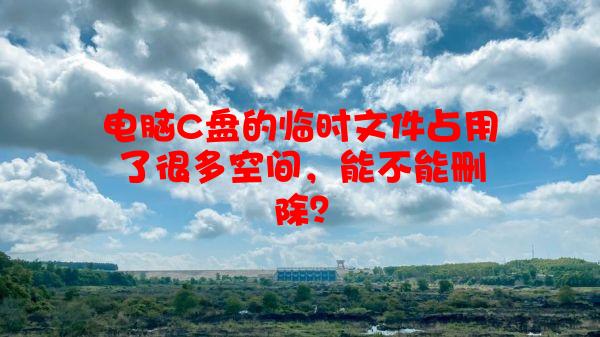 电脑C盘的临时文件占用了很多空间，能不能删除？