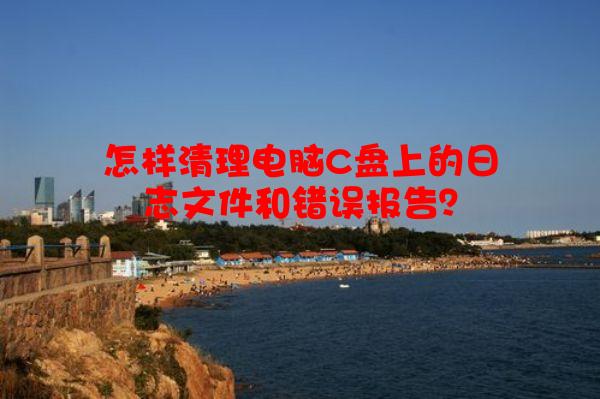 怎样清理电脑C盘上的日志文件和错误报告？
