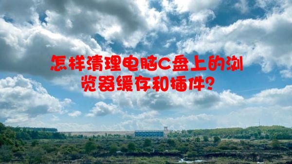 怎样清理电脑C盘上的浏览器缓存和插件？