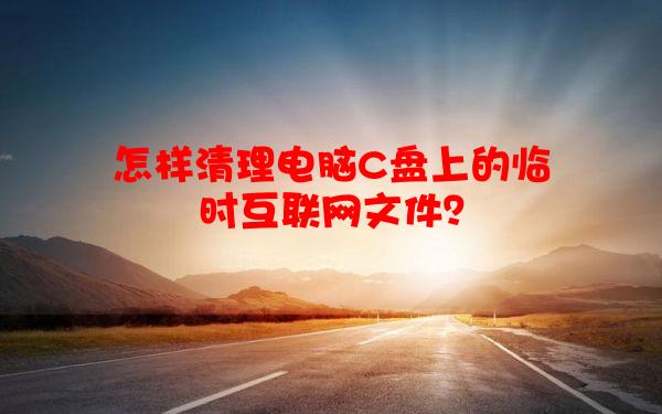 怎样清理电脑C盘上的临时互联网文件？