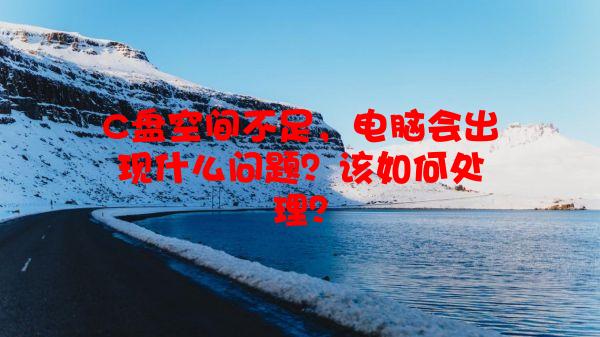 C盘空间不足，电脑会出现什么问题？该如何处理？