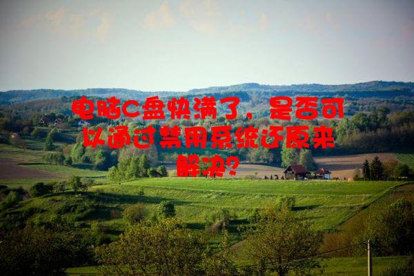 电脑C盘快满了，是否可以通过禁用系统还原来解决？