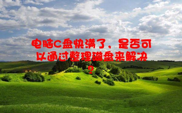 电脑C盘快满了，是否可以通过整理磁盘来解决？