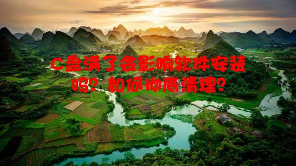C盘满了会影响软件安装吗？如何彻底清理？