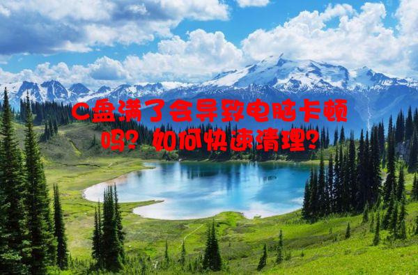 C盘满了会导致电脑卡顿吗？如何快速清理？