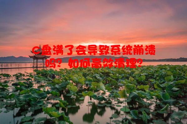 C盘满了会导致系统崩溃吗？如何高效清理？