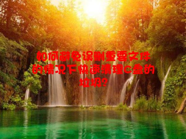 如何避免误删重要文件的情况下快速清理C盘的垃圾？