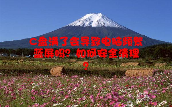 C盘满了会导致电脑频繁蓝屏吗？如何安全清理？