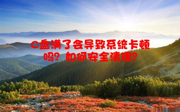C盘满了会导致系统卡顿吗？如何安全清理？