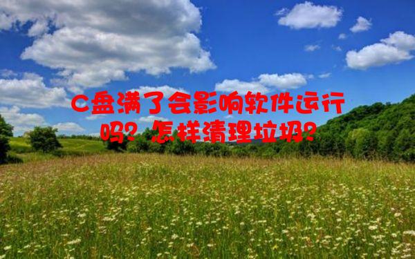 C盘满了会影响软件运行吗？怎样清理垃圾？