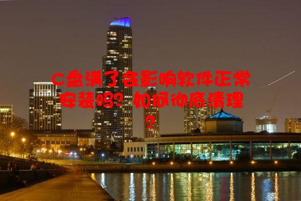 C盘满了会影响软件正常安装吗？如何彻底清理？