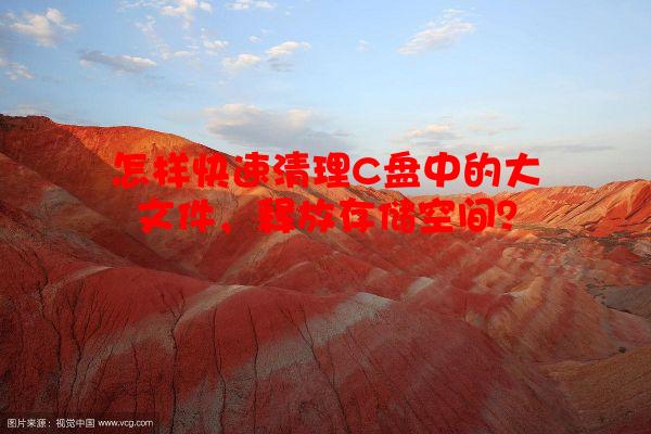 怎样快速清理C盘中的大文件，释放存储空间？