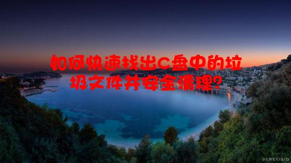 如何快速找出C盘中的垃圾文件并安全清理？