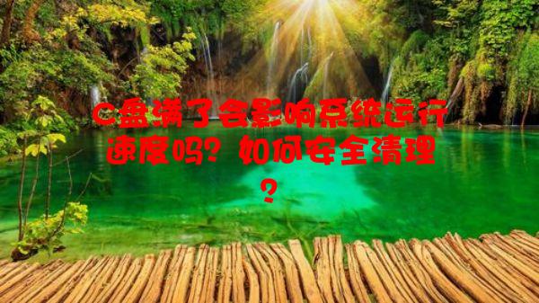 C盘满了会影响系统运行速度吗？如何安全清理？