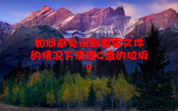 如何避免误删重要文件的情况下清理C盘的垃圾？