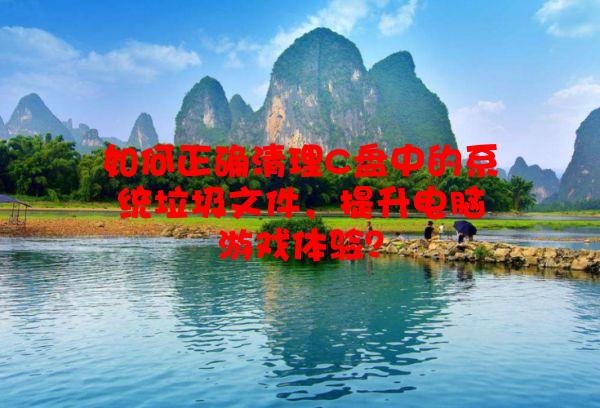 如何正确清理C盘中的系统垃圾文件，提升电脑游戏体验？