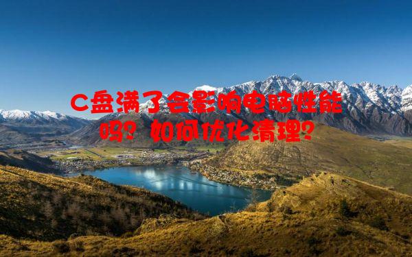 C盘满了会影响电脑性能吗？如何优化清理？