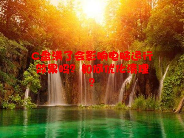 C盘满了会影响电脑运行效果吗？如何优化清理？
