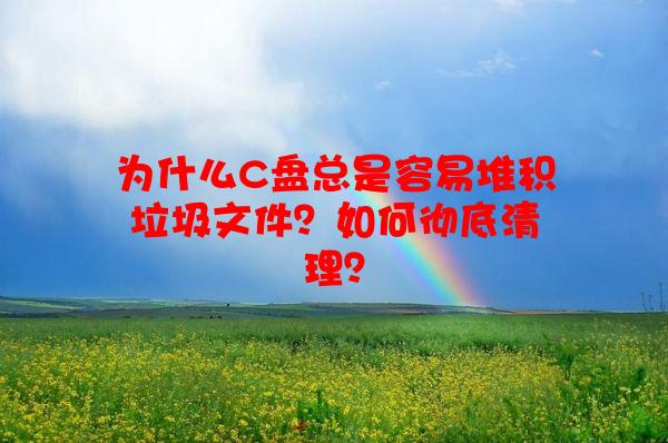 为什么C盘总是容易堆积垃圾文件？如何彻底清理？