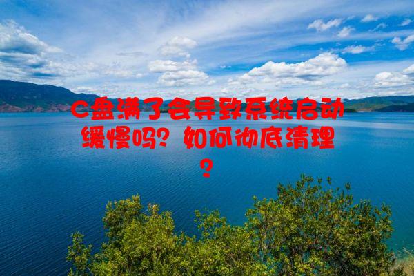 C盘满了会导致系统启动缓慢吗？如何彻底清理？