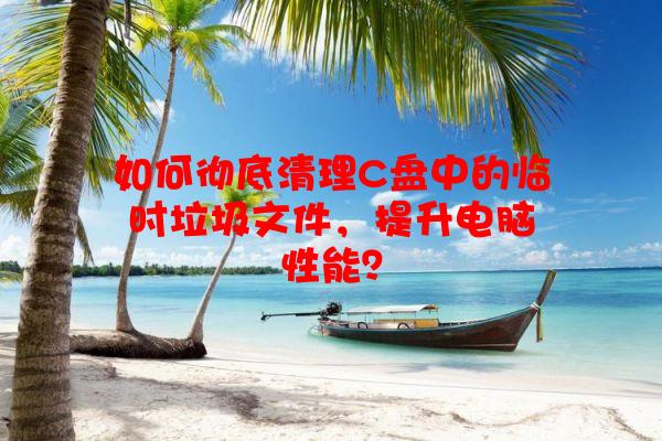 如何彻底清理C盘中的临时垃圾文件，提升电脑性能？