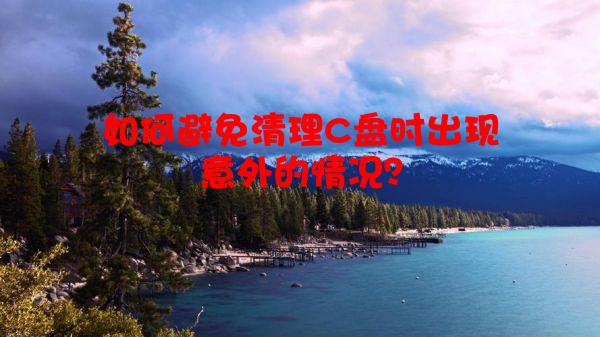 如何避免清理C盘时出现意外的情况？