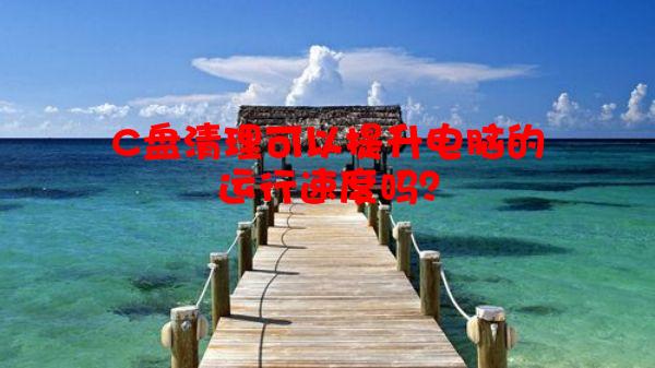 C盘清理可以提升电脑的运行速度吗？