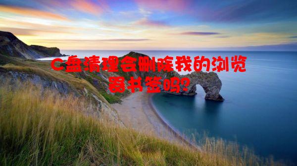C盘清理会删除我的浏览器书签吗？