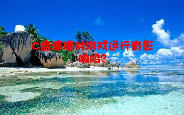 C盘清理对游戏运行有影响吗？