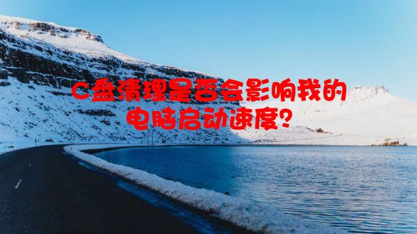 C盘清理是否会影响我的电脑启动速度？