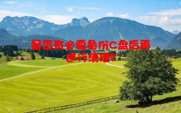 是否有必要备份C盘后再进行清理？