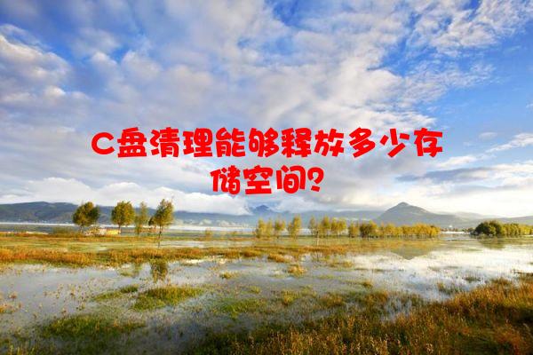 C盘清理能够释放多少存储空间？