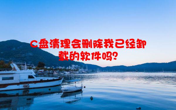 C盘清理会删除我已经卸载的软件吗？