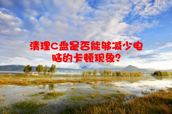 清理C盘是否能够减少电脑的卡顿现象？