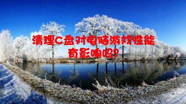 清理C盘对电脑游戏性能有影响吗？