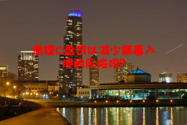 清理C盘可以减少病毒入侵的风险吗？