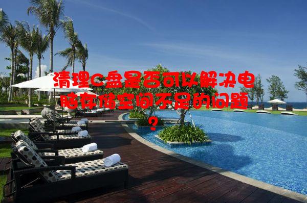 清理C盘是否可以解决电脑存储空间不足的问题？