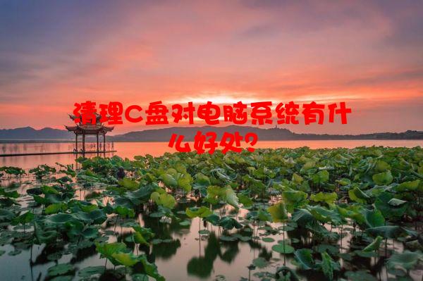 清理C盘对电脑系统有什么好处？