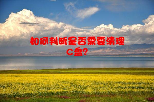 如何判断是否需要清理C盘？