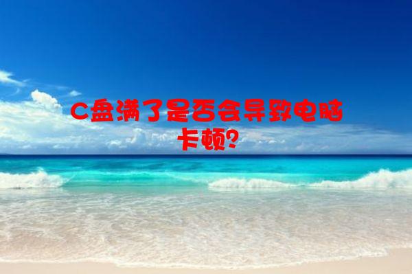 C盘满了是否会导致电脑卡顿？