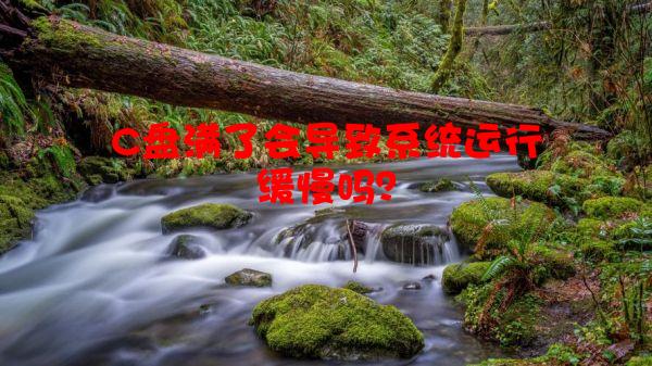 C盘满了会导致系统运行缓慢吗？