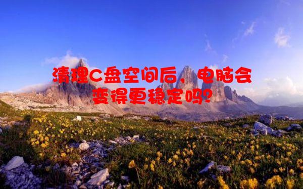 清理C盘空间后，电脑会变得更稳定吗？