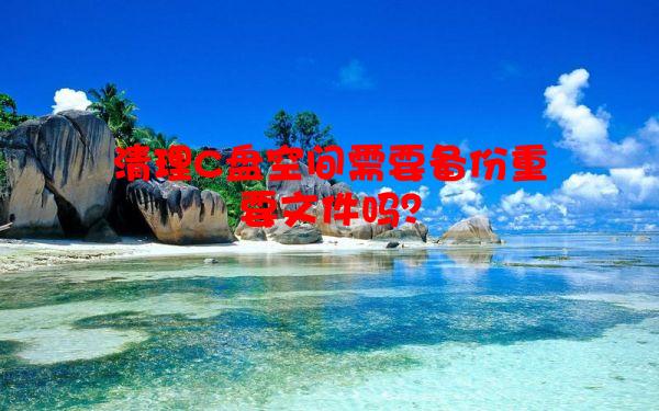 清理C盘空间需要备份重要文件吗？