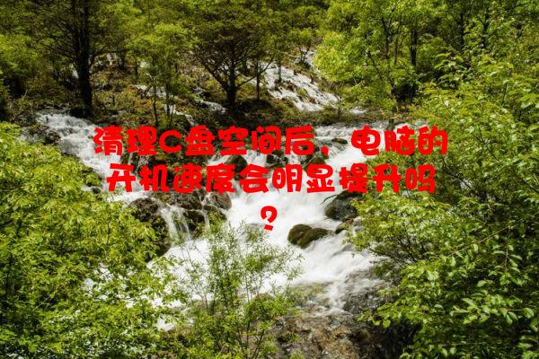 清理C盘空间后，电脑的开机速度会明显提升吗？