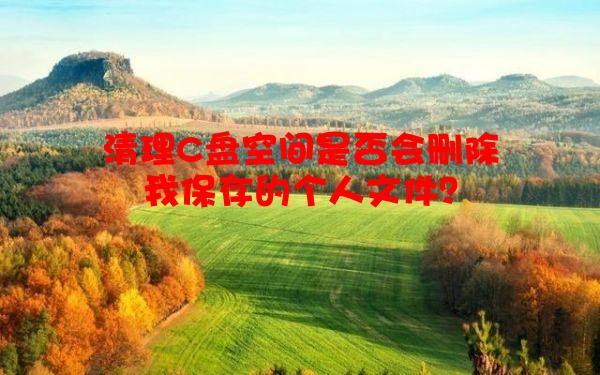 清理C盘空间是否会删除我保存的个人文件？