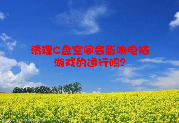 清理C盘空间会影响电脑游戏的运行吗？
