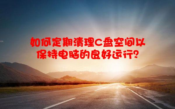 如何定期清理C盘空间以保持电脑的良好运行？