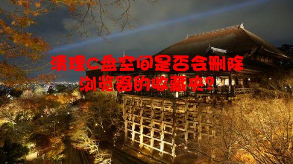 清理C盘空间是否会删除浏览器的收藏夹？