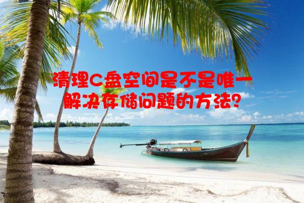 清理C盘空间是不是唯一解决存储问题的方法？